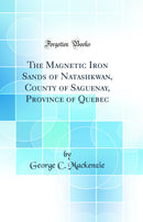 The Magnetic Iron Sands of Natashkwan, County of Saguenay, Province of Quebec (Classic Reprint)