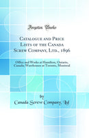 Catalogue and Price Lists of the Canada Screw Company, Ltd., 1896: Office and Works at Hamilton, Ontario, Canada; Warehouses at Toronto, Montreal (Classic Reprint)
