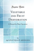 Vegetable and Fruit Dehydration: A Manual for Plant Operators (Classic Reprint)