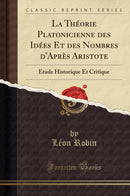 La Théorie Platonicienne des Idées Et des Nombres d''Après Aristote: Étude Historique Et Critique (Classic Reprint)