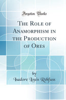 The Role of Anamorphism in the Production of Ores (Classic Reprint)