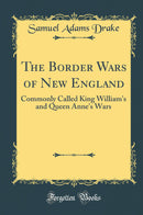 The Border Wars of New England: Commonly Called King William''s and Queen Anne''s Wars (Classic Reprint)