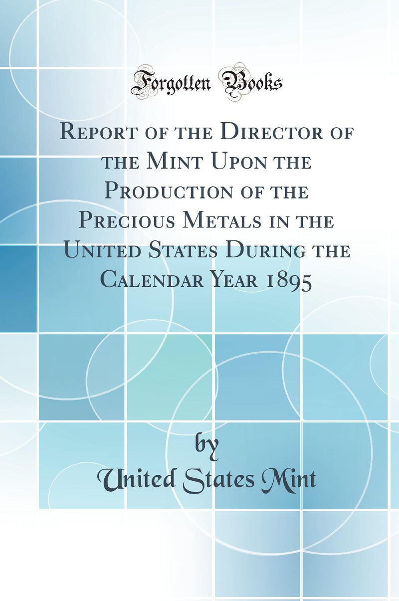 Report of the Director of the Mint Upon the Production of the Precious Metals in the United States During the Calendar Year 1895 (Classic Reprint)