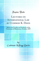 Lectures on International Law by Cushman K. Davis: Before the Faculty and Students of the University of Minnesota, October, 1897 (Classic Reprint)