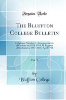 The Bluffton College Bulletin, Vol. 5: Catalogue Number; I. Announcements of Courses for 1918-1919; II. Register of Students for 1917-1918; April 1918 (Classic Reprint)