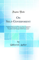 On Self-Government: Together With General Plans of a State Constitution, and a Constitution for a Confederation of States, Founded on the Principle of Self-Government (Classic Reprint)