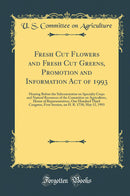 Fresh Cut Flowers and Fresh Cut Greens, Promotion and Information Act of 1993: Hearing Before the Subcommittee on Specialty Crops and Natural Resources of the Committee on Agriculture, House of Representatives, One Hundred Third Congress, First Session, o