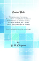 Catalog of the Historical Collection of the Gold, Silver and Copper Coins of Ancient Greece and Rome, Europe, the United States, Mexico and South America: Formed by the Late Julius L. Brown, Esq., Atlanta, Georgia (Classic Reprint)