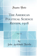 The American Political Science Review, 1918, Vol. 12 (Classic Reprint)