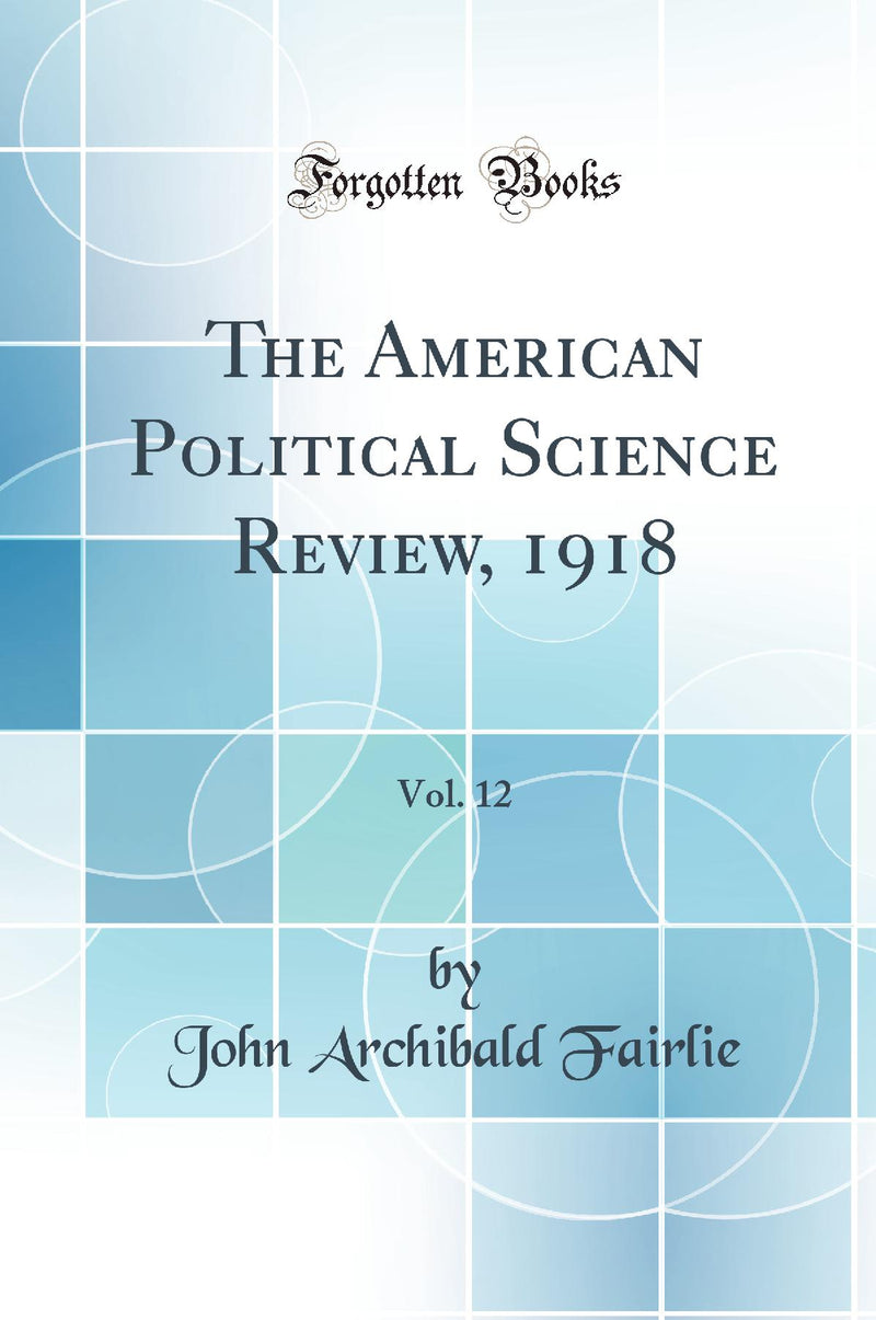 The American Political Science Review, 1918, Vol. 12 (Classic Reprint)