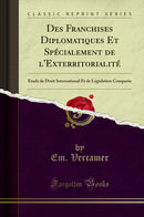 Des Franchises Diplomatiques Et Spécialement de l''Exterritorialité: Étude de Droit International Et de Législation Comparée (Classic Reprint)