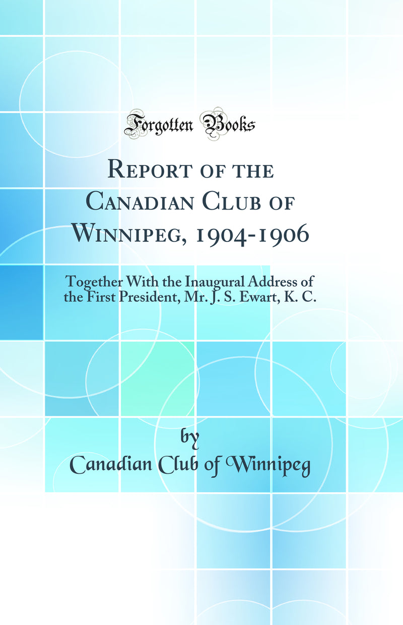 Report of the Canadian Club of Winnipeg, 1904-1906: Together With the Inaugural Address of the First President, Mr. J. S. Ewart, K. C. (Classic Reprint)