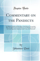 Commentary on the Pandects: In Which, Besides the Principles of the Roman Law and the More Notable Controversies Thereon, the Modern Law and the Chief Questions Agitated in the Courts Are Discussed (Classic Reprint)