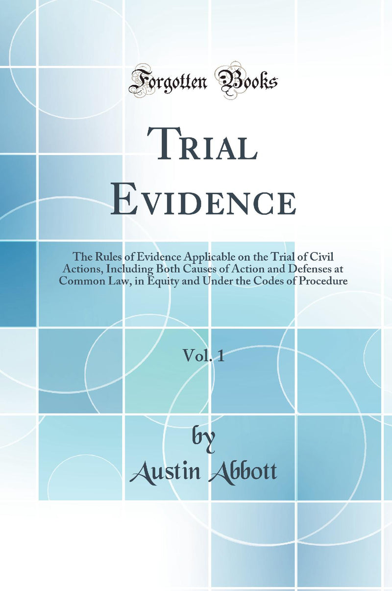 Trial Evidence, Vol. 1: The Rules of Evidence Applicable on the Trial of Civil Actions, Including Both Causes of Action and Defenses at Common Law, in Equity and Under the Codes of Procedure (Classic Reprint)