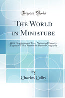 The World in Miniature: With Descriptions of Every Nation and Country, Together With a Treatise on Physical Geography (Classic Reprint)