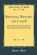 Biennial Report, 1917-1918: Being an Extract From the Third Biennial Report of the State Board of Education and Board of Regents of the University of Idaho (Classic Reprint)