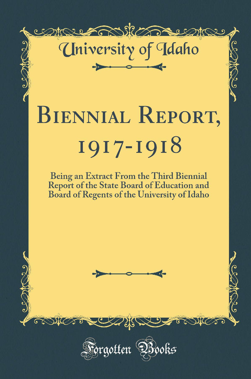 Biennial Report, 1917-1918: Being an Extract From the Third Biennial Report of the State Board of Education and Board of Regents of the University of Idaho (Classic Reprint)