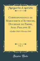 Correspondance de Marguerite d''Autriche, Duchesse de Parme, Avec Philippe II, Vol. 3: 6 Juillet 1563-3 Février 1565 (Classic Reprint)