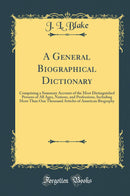 A General Biographical Dictionary: Comprising a Summary Account of the Most Distinguished Persons of All Ages, Nations, and Professions, Including More Than One Thousand Articles of American Biography (Classic Reprint)