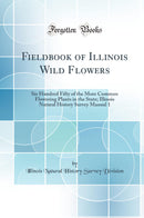 Fieldbook of Illinois Wild Flowers: Six Hundred Fifty of the More Common Flowering Plants in the State; Illinois Natural History Survey Manual 1 (Classic Reprint)