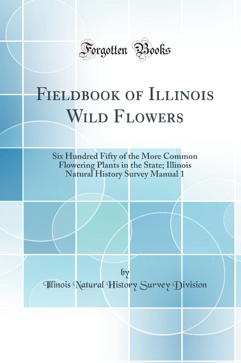 Fieldbook of Illinois Wild Flowers: Six Hundred Fifty of the More Common Flowering Plants in the State; Illinois Natural History Survey Manual 1 (Classic Reprint)