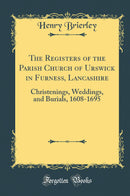 The Registers of the Parish Church of Urswick in Furness, Lancashire: Christenings, Weddings, and Burials, 1608-1695 (Classic Reprint)