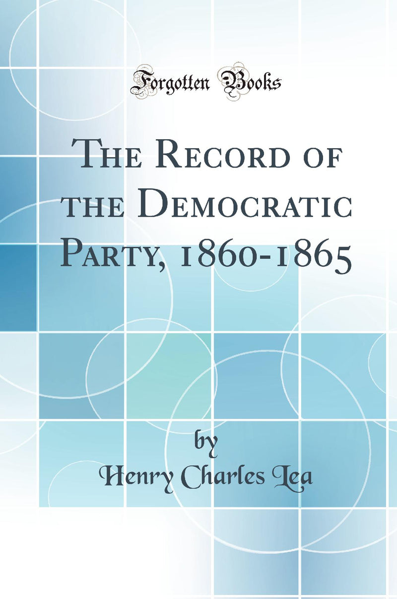 The Record of the Democratic Party, 1860-1865 (Classic Reprint)