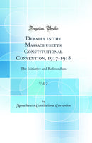 Debates in the Massachusetts Constitutional Convention, 1917-1918, Vol. 2: The Initiative and Referendum (Classic Reprint)