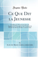 Ce Que Dit la Jeunesse: Conférences Prononcées Sous les Auspices de l''Association des Étudiants de l''Ecole des Hautes Études Commerciales (Classic Reprint)
