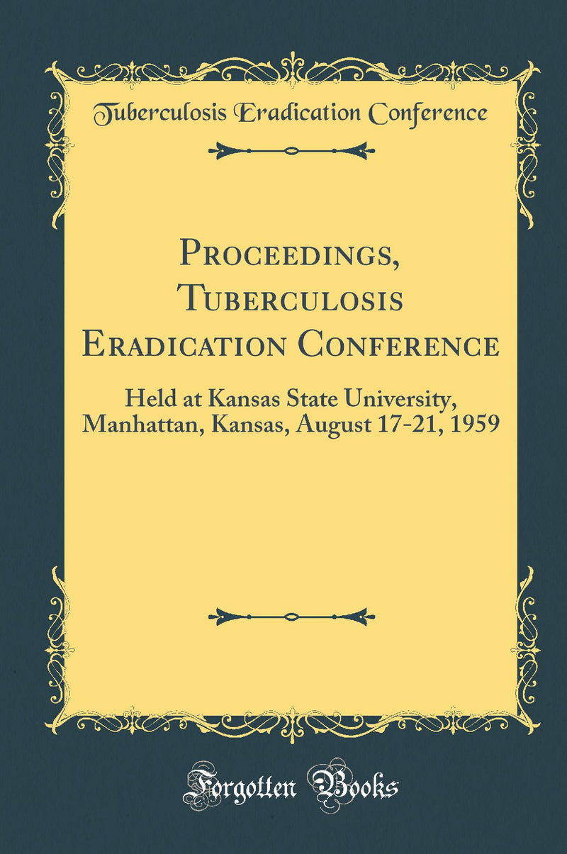 Proceedings, Tuberculosis Eradication Conference: Held at Kansas State University, Manhattan, Kansas, August 17-21, 1959 (Classic Reprint)