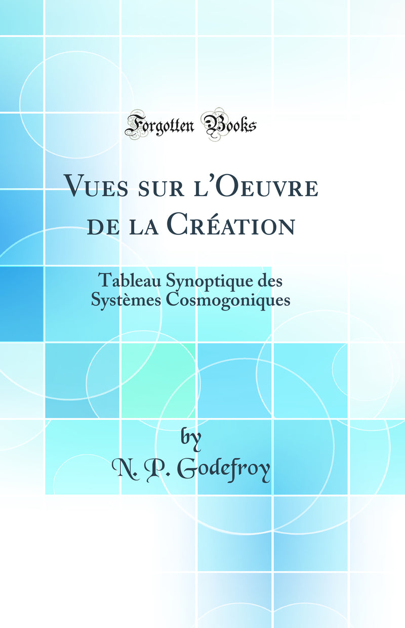 Vues sur l''Oeuvre de la Création: Tableau Synoptique des Systèmes Cosmogoniques (Classic Reprint)