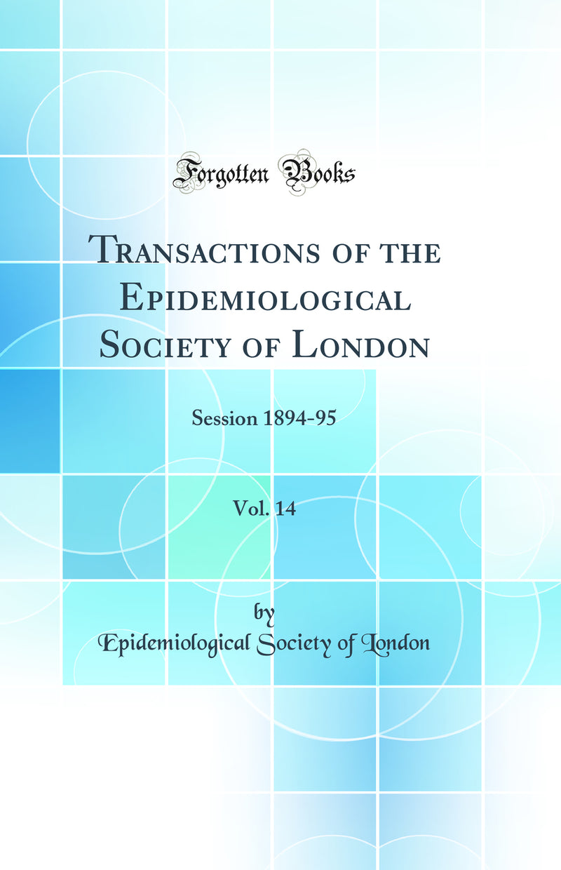 Transactions of the Epidemiological Society of London, Vol. 14: Session 1894-95 (Classic Reprint)