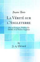 La Vérité sur l''Angleterre: Par un Français, Publiée Et Dédiée A la Nation Anglaise (Classic Reprint)