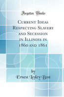 Current Ideas Respecting Slavery and Secession in Illinois in 1860 and 1861 (Classic Reprint)