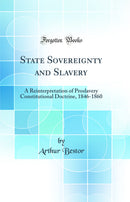 State Sovereignty and Slavery: A Reinterpretation of Proslavery Constitutional Doctrine, 1846-1860 (Classic Reprint)