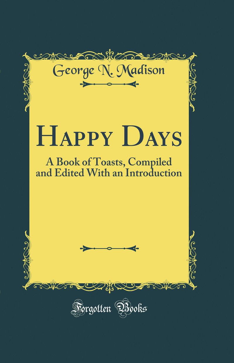 Happy Days: A Book of Toasts, Compiled and Edited With an Introduction (Classic Reprint)