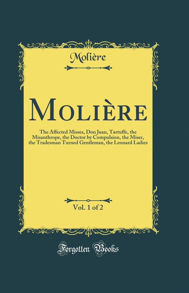 Molière, Vol. 1 of 2: The Affected Misses, Don Juan, Tartuffe, the Misanthrope, the Doctor by Compulsion, the Miser, the Tradesman Turned Gentleman, the Leonard Ladies (Classic Reprint)