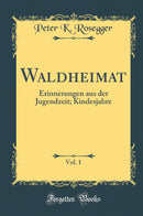 Waldheimat, Vol. 1: Erinnerungen aus der Jugendzeit; Kindesjahre (Classic Reprint)
