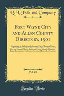 Fort Wayne City and Allen County Directory, 1901, Vol. 23: Containing an Alphabetically Arranged List of Business Firms and Private Citizens in Fort Wayne, a Miscellaneous Directory of City and County Officers, Public and Private Schools, Churches, Banks,