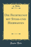 Die Fechtkunst mit Stoß-und Hiebwaffen (Classic Reprint)
