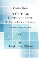 A Critical Revision of the Genus Eucalyptus, Vol. 2: Parts 11-20 (With 40 Plates) (Classic Reprint)