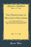 The Despatches of Molyneux Shuldham: Vice-Admiral of the Blue and Commander-in-Chief of His Britannic Majesty''s Ships in North America, January-July, 1776 (Classic Reprint)