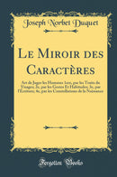 Le Miroir des Caractères: Art de Juger les Hommes 1ere, par les Traits du Visages; 2e, par les Gestes Et Habitudes; 3e, par l''Écriture; 4e, par les Constellations de la Naissance (Classic Reprint)