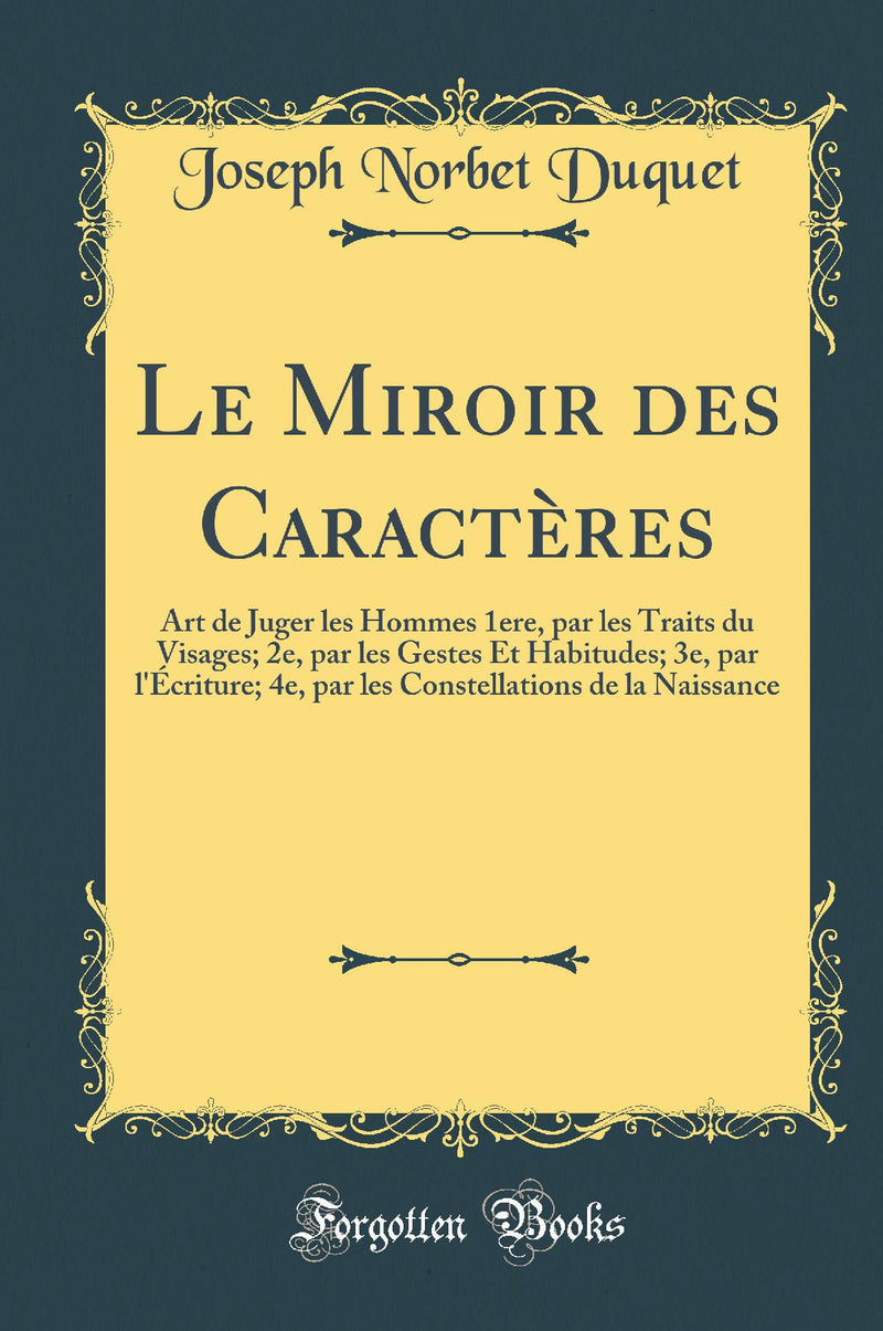 Le Miroir des Caractères: Art de Juger les Hommes 1ere, par les Traits du Visages; 2e, par les Gestes Et Habitudes; 3e, par l''Écriture; 4e, par les Constellations de la Naissance (Classic Reprint)