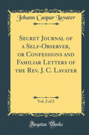 Secret Journal of a Self-Observer, or Confessions and Familiar Letters of the Rev. J. C. Lavater, Vol. 2 of 2 (Classic Reprint)