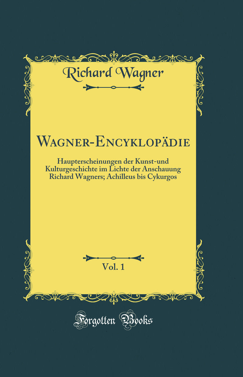 Wagner-Encyklopädie, Vol. 1: Haupterscheinungen der Kunst-und Kulturgeschichte im Lichte der Anschauung Richard Wagners; Achilleus bis Cykurgos (Classic Reprint)