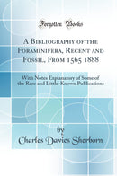 A Bibliography of the Foraminifera, Recent and Fossil, From 1565 1888: With Notes Explanatory of Some of the Rare and Little-Known Publications (Classic Reprint)