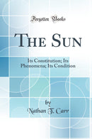 The Sun: Its Constitution; Its Phenomena; Its Condition (Classic Reprint)