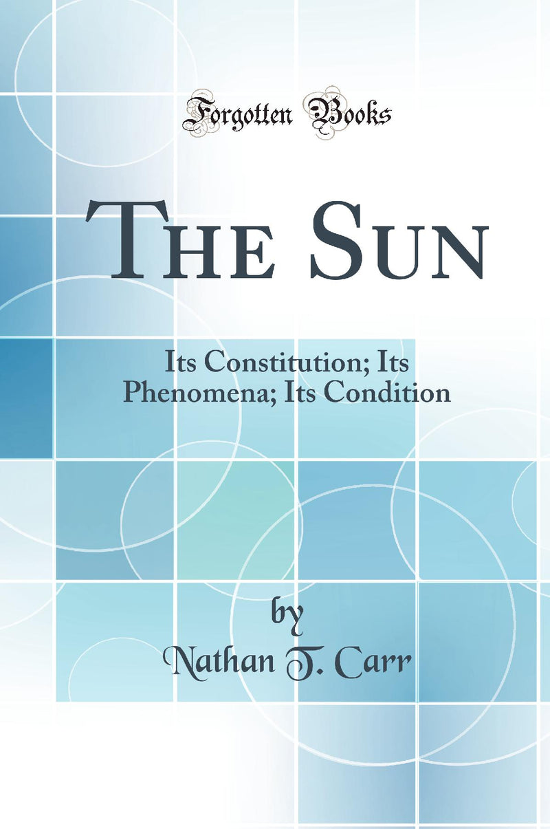 The Sun: Its Constitution; Its Phenomena; Its Condition (Classic Reprint)