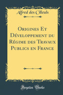 Origines Et Développement du Régime des Travaux Publics en France (Classic Reprint)